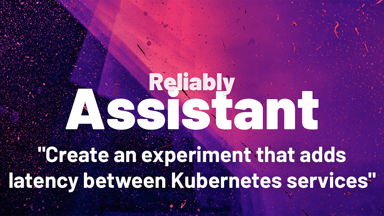 Reliably Assistant, create an experiment that adds latency between Kubernetes services